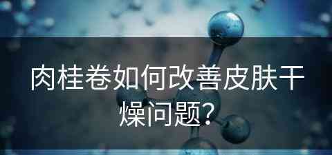 肉桂卷如何改善皮肤干燥问题？